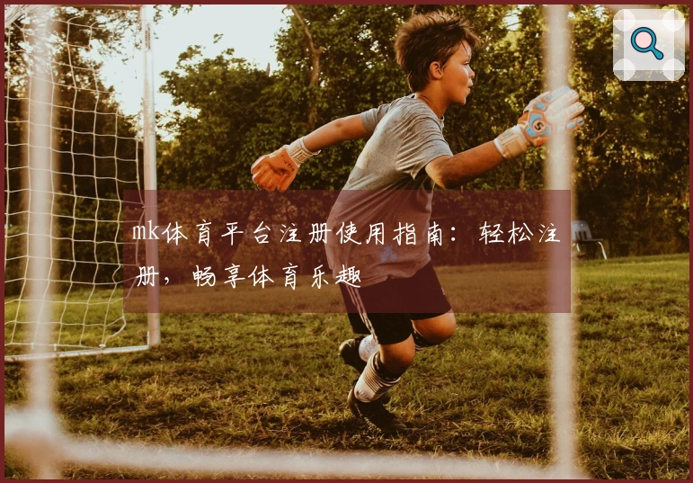 mk体育平台注册使用指南：轻松注册，畅享体育乐趣