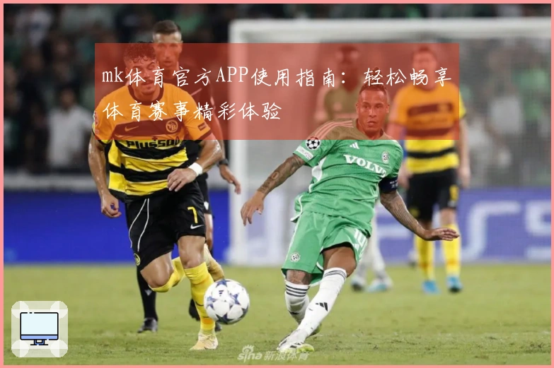 mk体育官方APP使用指南:轻松畅享体育赛事精彩体验