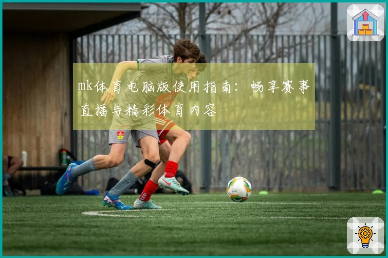 mk体育电脑版使用指南：畅享赛事直播与精彩体育内容