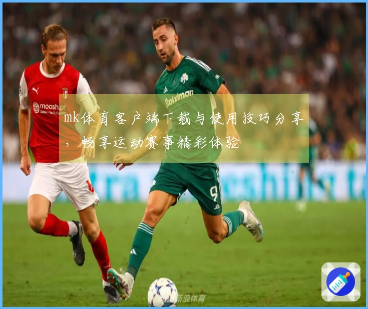 mk体育客户端下载与使用技巧分享,畅享运动赛事精彩体验