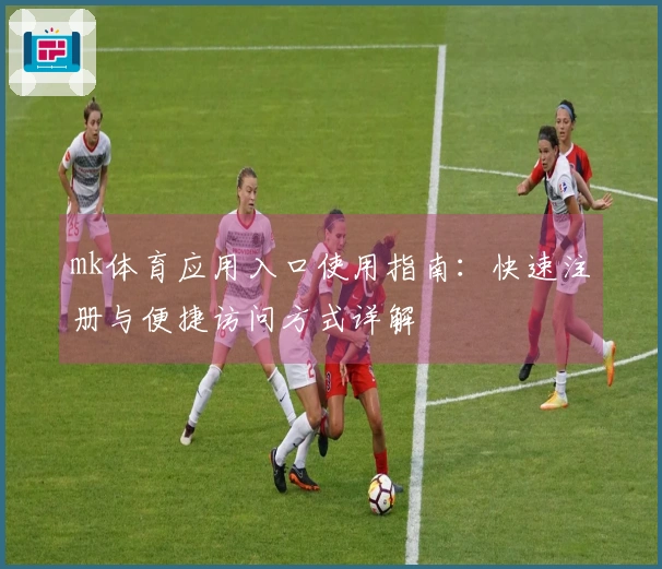 mk体育应用入口使用指南：快速注册与便捷访问方式详解