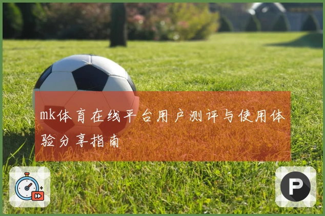 mk体育在线平台用户测评与使用体验分享指南