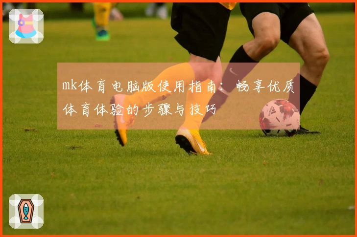 mk体育电脑版使用指南：畅享优质体育体验的步骤与技巧