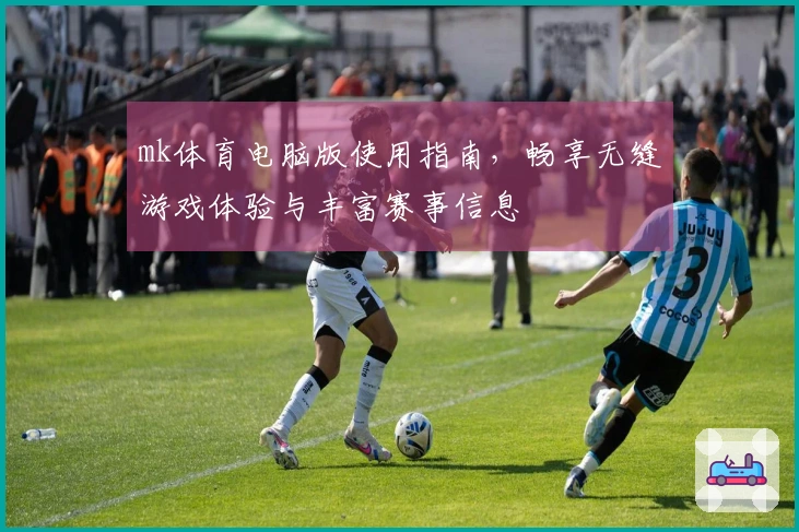mk体育电脑版使用指南，畅享无缝游戏体验与丰富赛事信息