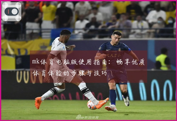 mk体育电脑版使用指南:畅享优质体育体验的步骤与技巧