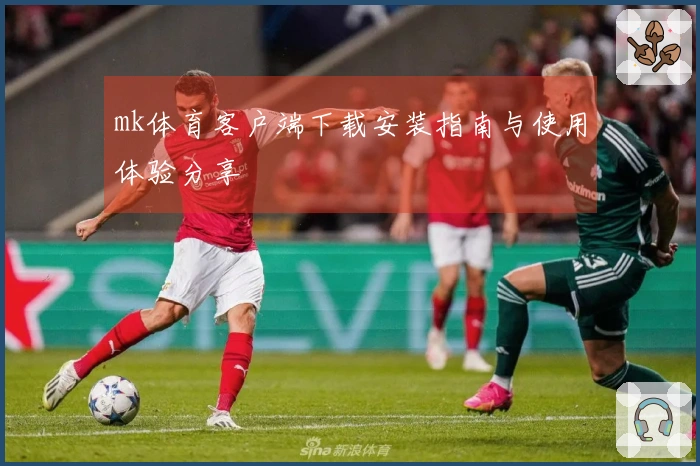 mk体育客户端下载安装指南与使用体验分享