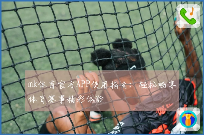 mk体育官方APP使用指南：轻松畅享体育赛事精彩体验