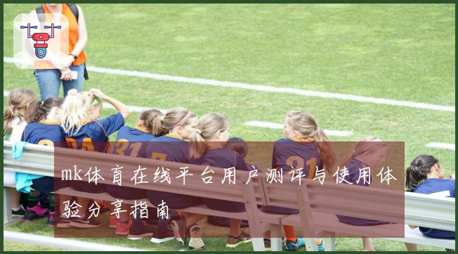 mk体育在线平台用户测评与使用体验分享指南