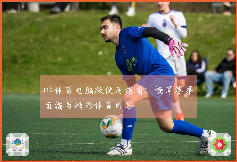 mk体育电脑版使用指南：畅享赛事直播与精彩体育内容