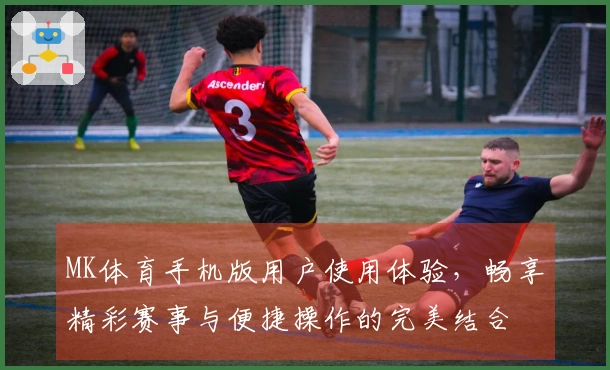 MK体育手机版用户使用体验,畅享精彩赛事与便捷操作的完美结合