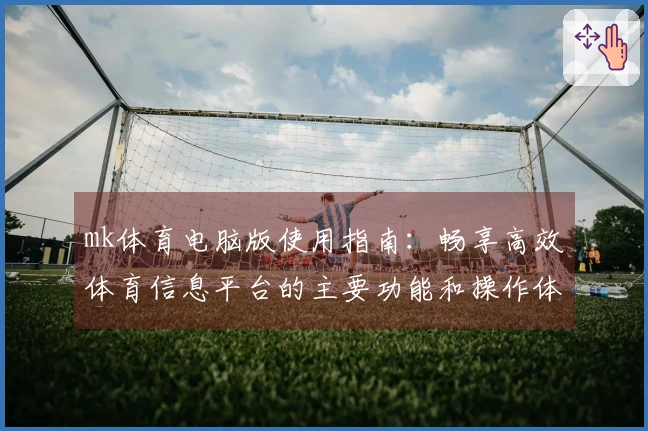 mk体育电脑版使用指南：畅享高效体育信息平台的主要功能和操作体验