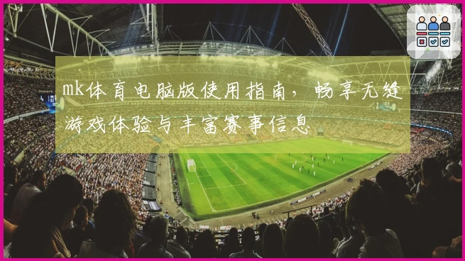 mk体育电脑版使用指南，畅享无缝游戏体验与丰富赛事信息