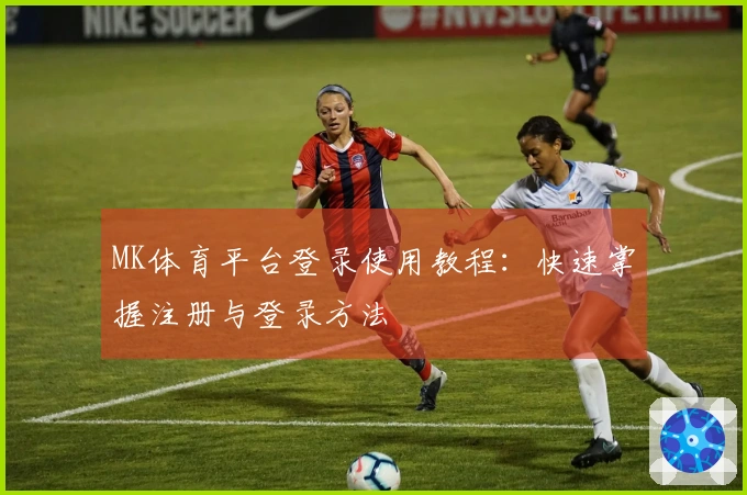 MK体育平台登录使用教程：快速掌握注册与登录方法
