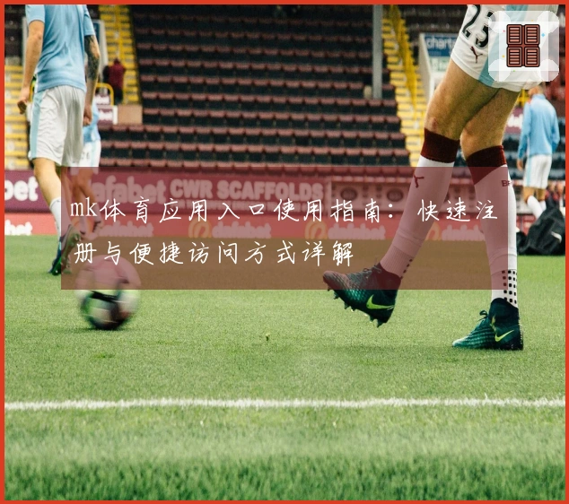 mk体育应用入口使用指南：快速注册与便捷访问方式详解